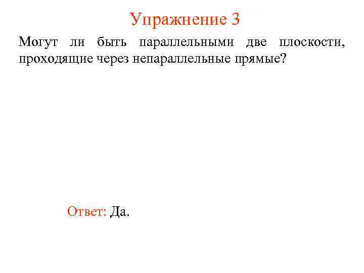 Упражнение 3 Могут ли быть параллельными две плоскости, проходящие через непараллельные прямые? Ответ: Да.