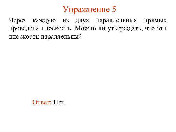 Упражнение 5 Через каждую из двух параллельных прямых проведена плоскость. Можно ли утверждать, что