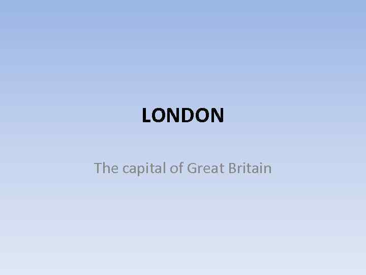 LONDON The capital of Great Britain 
