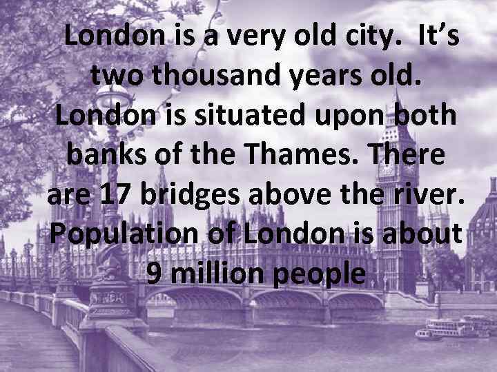 London is a very old city. It’s two thousand years old. London is situated