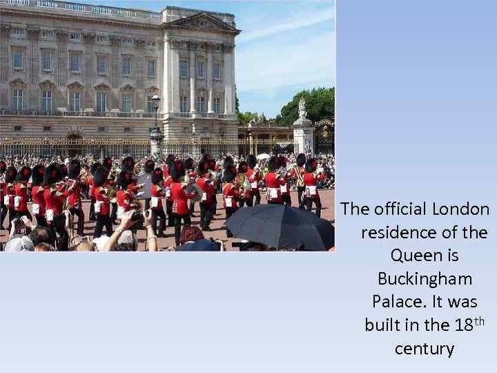 The official London residence of the Queen is Buckingham Palace. It was built in