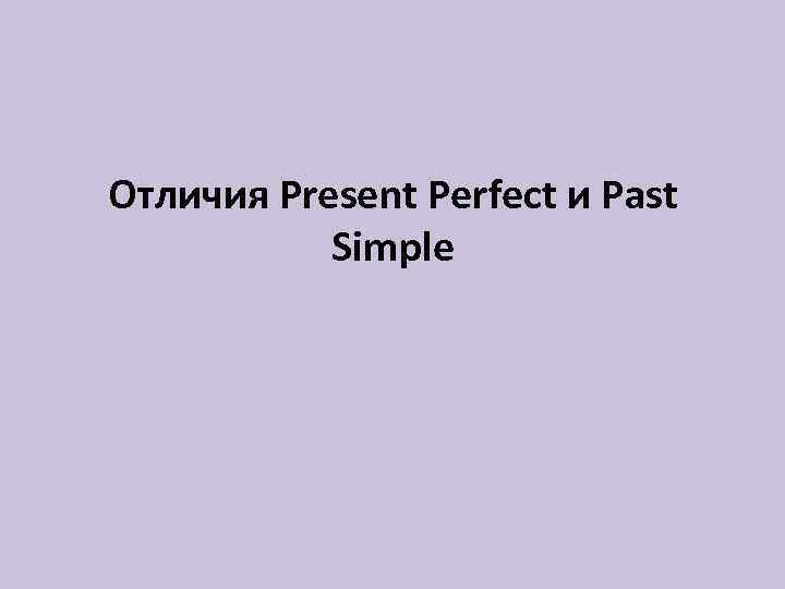 Отличия Present Perfect и Past Simple 