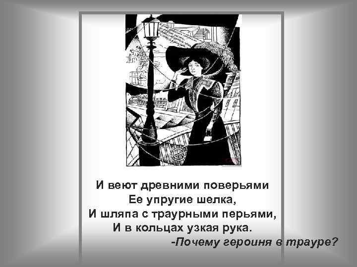 И веют древними поверьями Ее упругие шелка, И шляпа с траурными перьями, И в