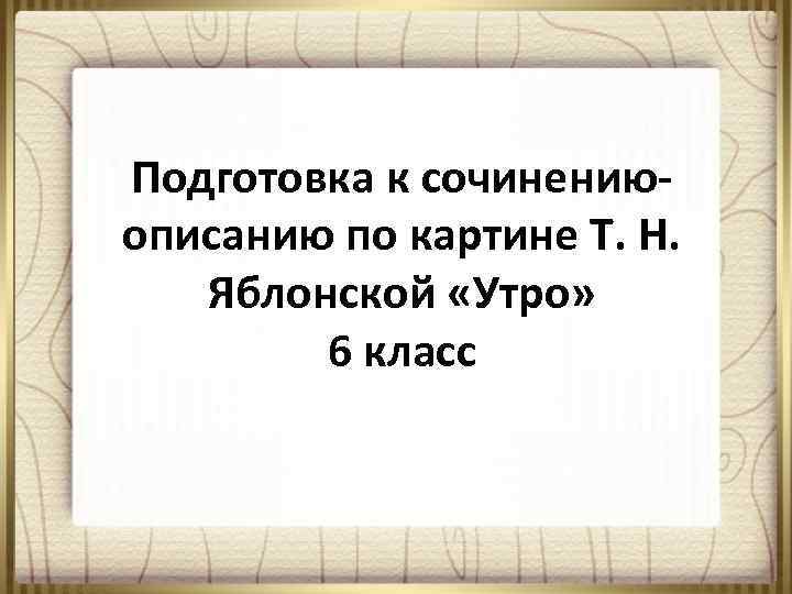 Подготовка к сочинениюописанию по картине Т. Н. Яблонской «Утро» 6 класс 