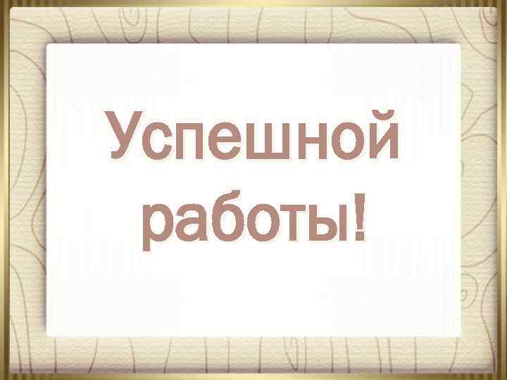 Успешной работы! 
