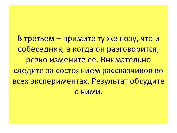 В третьем – примите ту же позу, что и собеседник, а когда он разговорится,