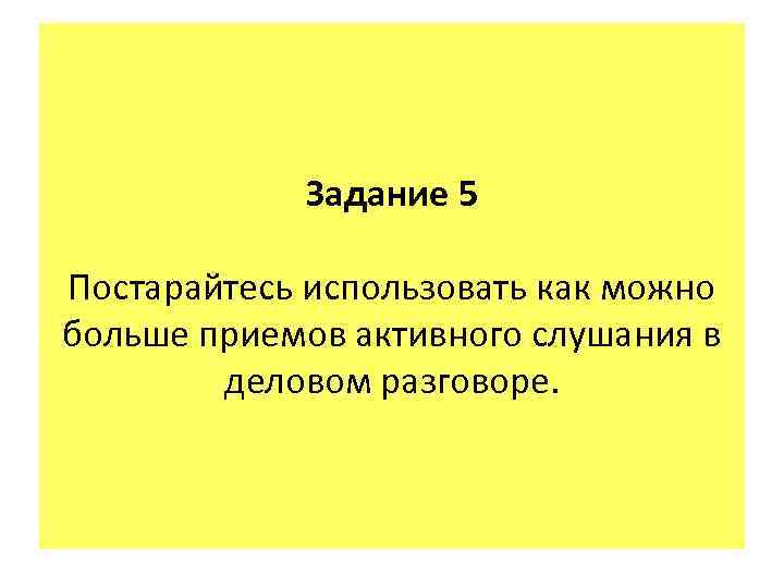 Задание 5 Постарайтесь использовать как можно больше приемов активного слушания в деловом разговоре. 