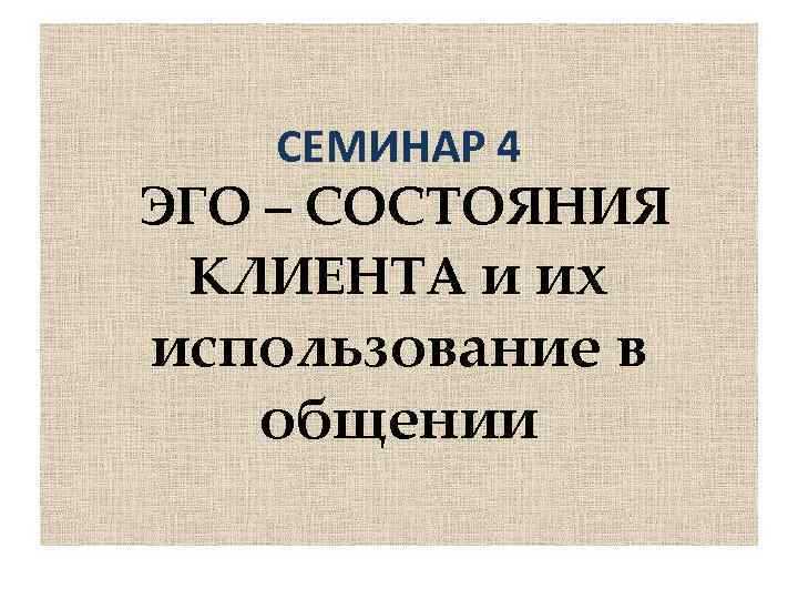 СЕМИНАР 4 ЭГО – СОСТОЯНИЯ КЛИЕНТА и их использование в общении 