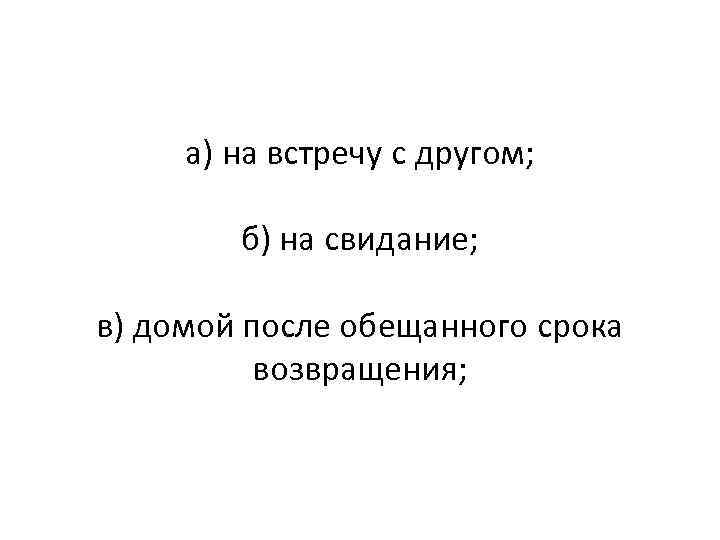 а) на встречу с другом; б) на свидание; в) домой после обещанного срока возвращения;