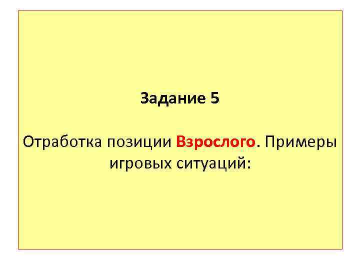 Задание 5 Отработка позиции Взрослого. Примеры игровых ситуаций: 