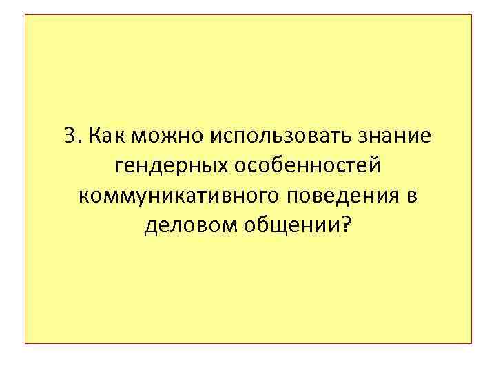 3. Как можно использовать знание гендерных особенностей коммуникативного поведения в деловом общении? 