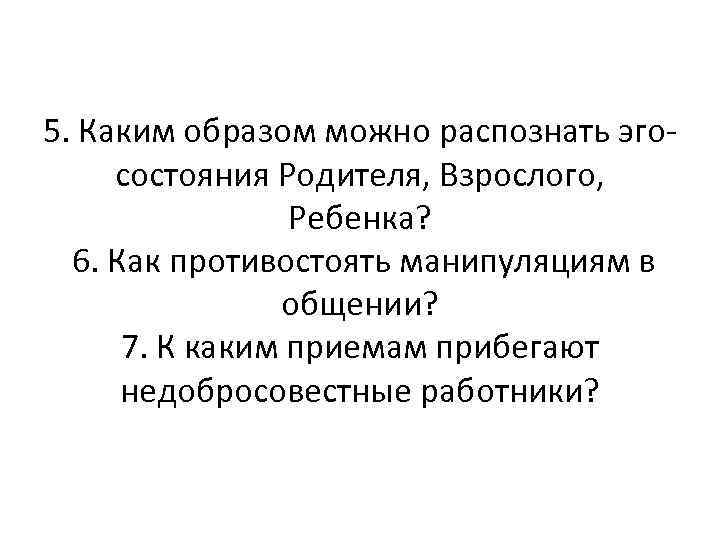 5. Каким образом можно распознать эгосостояния Родителя, Взрослого, Ребенка? 6. Как противостоять манипуляциям в