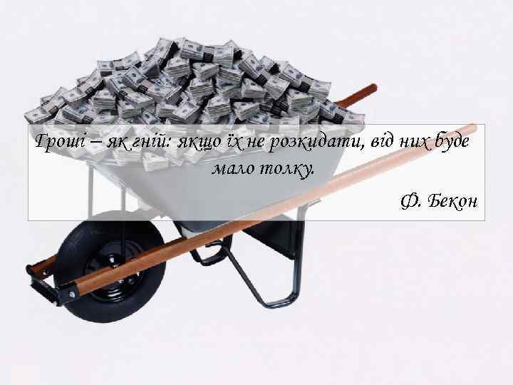 Гроші – як гній: якщо їх не розкидати, від них буде мало толку. Ф.