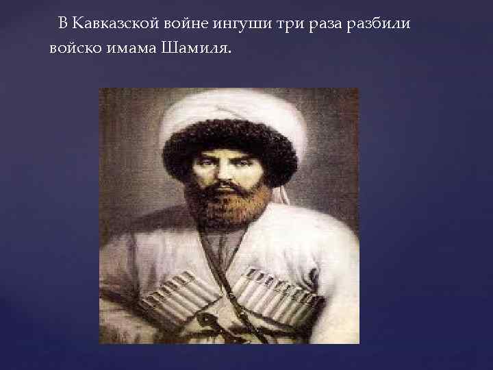  В Кавказской войне ингуши три раза разбили войско имама Шамиля. 