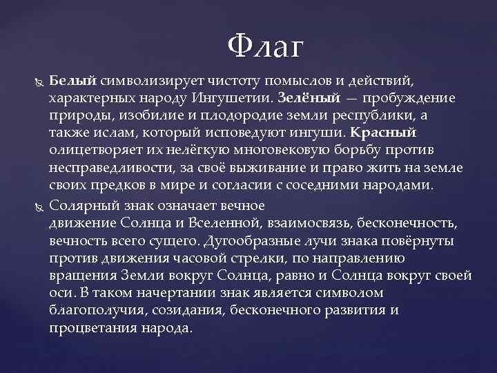 Флаг Белый символизирует чистоту помыслов и действий, характерных народу Ингушетии. Зелёный — пробуждение природы,