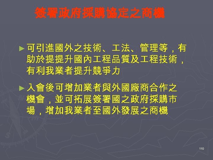 簽署政府採購協定之商機 ► 可引進國外之技術、 法、管理等，有 助於提提升國內 程品質及 程技術， 有利我業者提升競爭力 ► 入會後可增加業者與外國廠商合作之 機會，並可拓展簽署國之政府採購市 場，增加我業者至國外發展之商機 110 