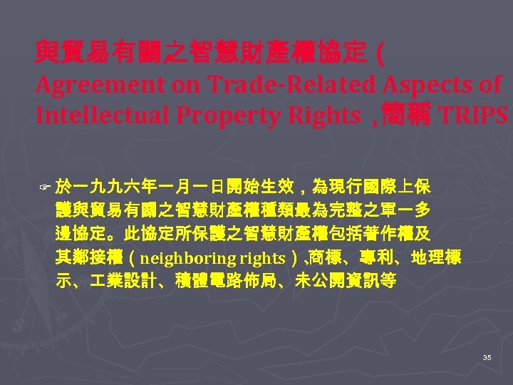 與貿易有關之智慧財產權協定（ Agreement on Trade-Related Aspects of Intellectual Property Rights， 簡稱 TRIPS） F 於一九九六年一月一日開始生效，為現行國際上保 護與貿易有關之智慧財產權種類最為完整之單一多