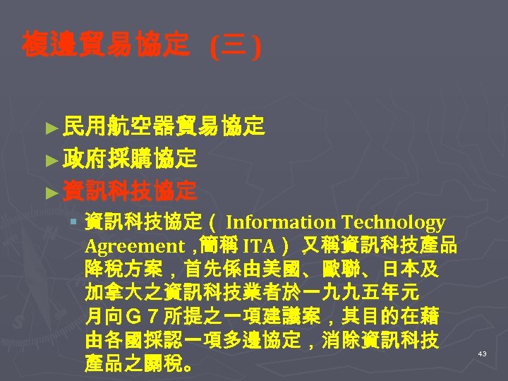 複邊貿易協定 (三 ) ► 民用航空器貿易協定 ► 政府採購協定 ► 資訊科技協定 § 資訊科技協定（ Information Technology Agreement，
