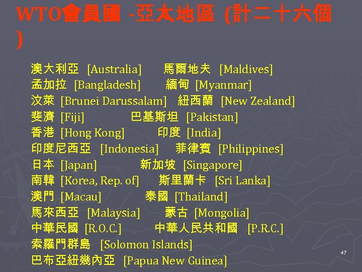 WTO會員國 -亞太地區 (計二十六個 ) 澳大利亞 [Australia] 馬爾地夫 [Maldives] 孟加拉 [Bangladesh] 緬甸 [Myanmar] 汶萊 [Brunei