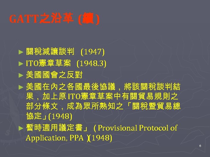 GATT之沿革 (續 ) ► 關稅減讓談判 (1947) ► ITO憲章草案 (1948. 3) ► 美國國會之反對 ► 美國在內之各國最後協議，將該關稅談判結