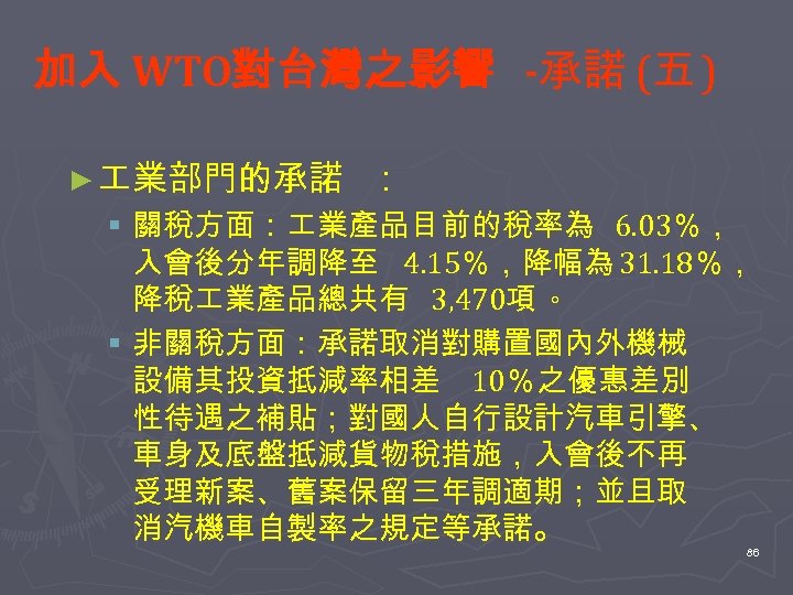 加入 WTO對台灣之影響 -承諾 (五 ) ► 業部門的承諾 ： § 關稅方面： 業產品目前的稅率為 6. 03％， 入會後分年調降至