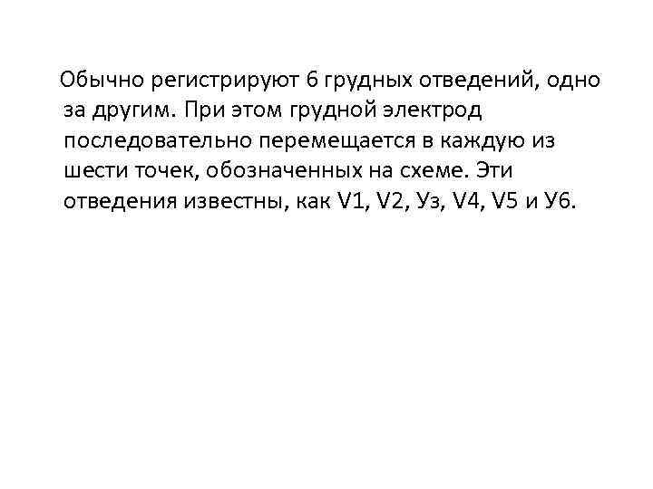Обычно регистрируют 6 грудных отведений, одно за другим. При этом грудной электрод последовательно перемещается