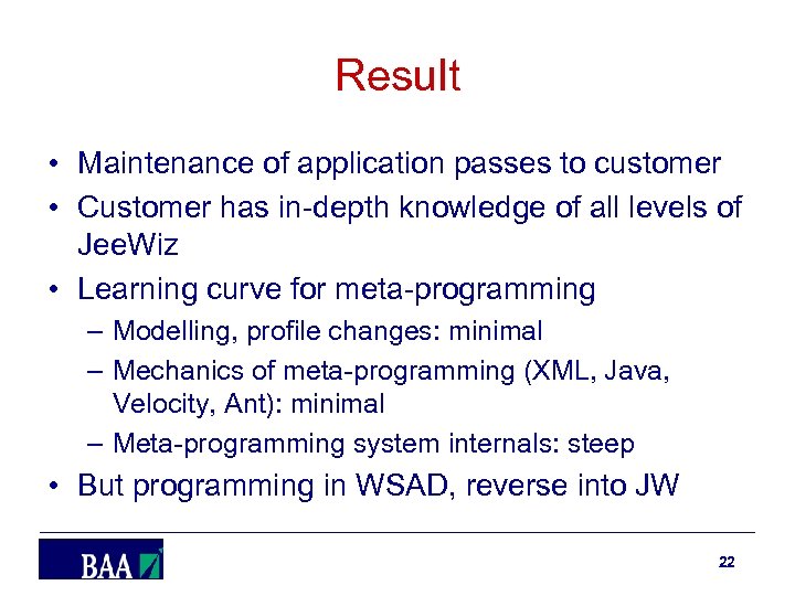 Result • Maintenance of application passes to customer • Customer has in-depth knowledge of