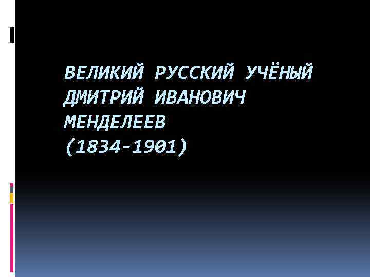 ВЕЛИКИЙ РУССКИЙ УЧЁНЫЙ ДМИТРИЙ ИВАНОВИЧ МЕНДЕЛЕЕВ (1834 -1901) 