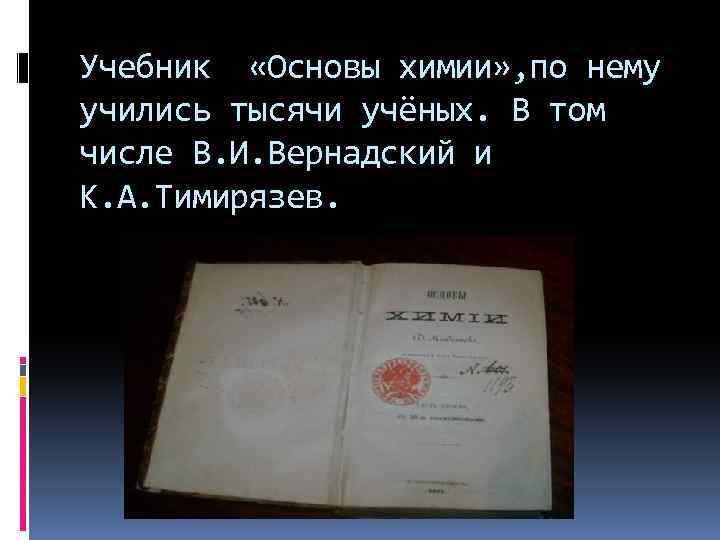 Учебник «Основы химии» , по нему учились тысячи учёных. В том числе В. И.