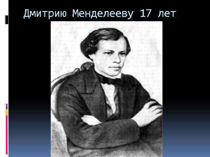 Дмитрию Менделееву 17 лет 