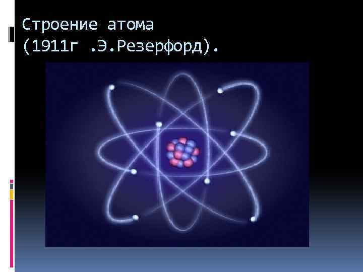 Строение атома (1911 г. Э. Резерфорд). 