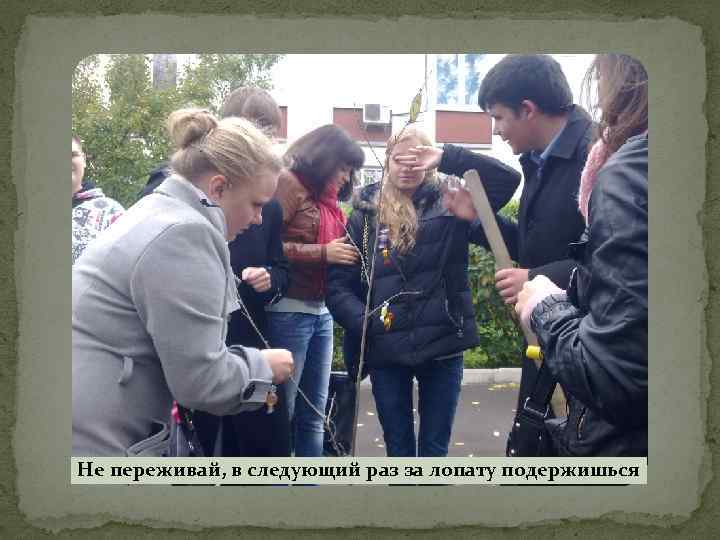 Не переживай, в следующий раз за лопату подержишься 