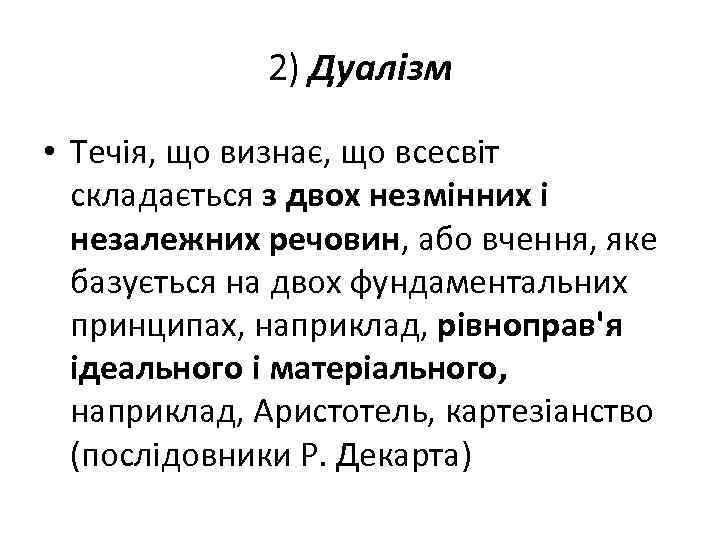 2) Дуалізм • Течія, що визнає, що всесвіт складається з двох незмінних і незалежних