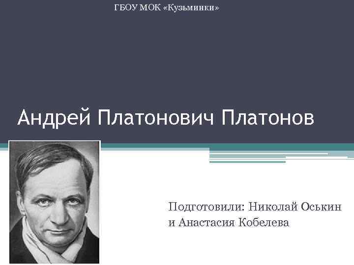 ГБОУ МОК «Кузьминки» Андрей Платонович Платонов Подготовили: Николай Оськин и Анастасия Кобелева 