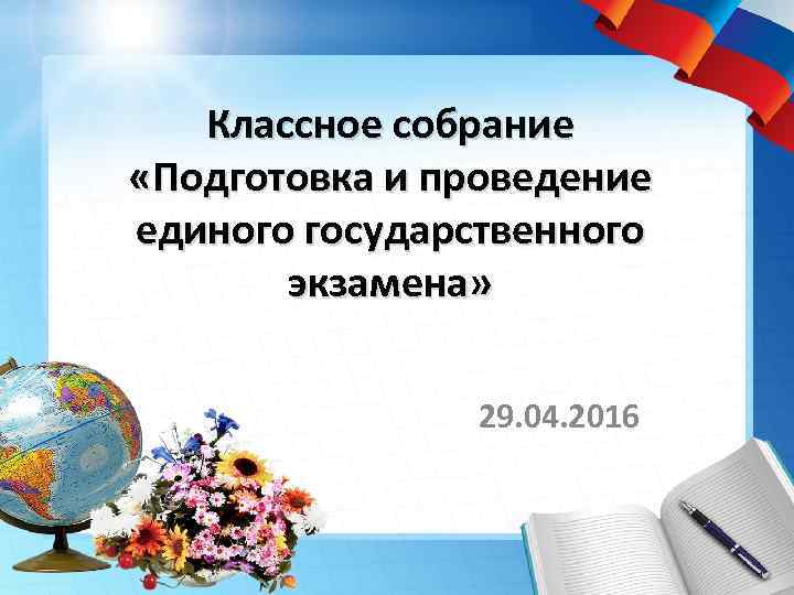 Классное собрание «Подготовка и проведение единого государственного экзамена» 29. 04. 2016 