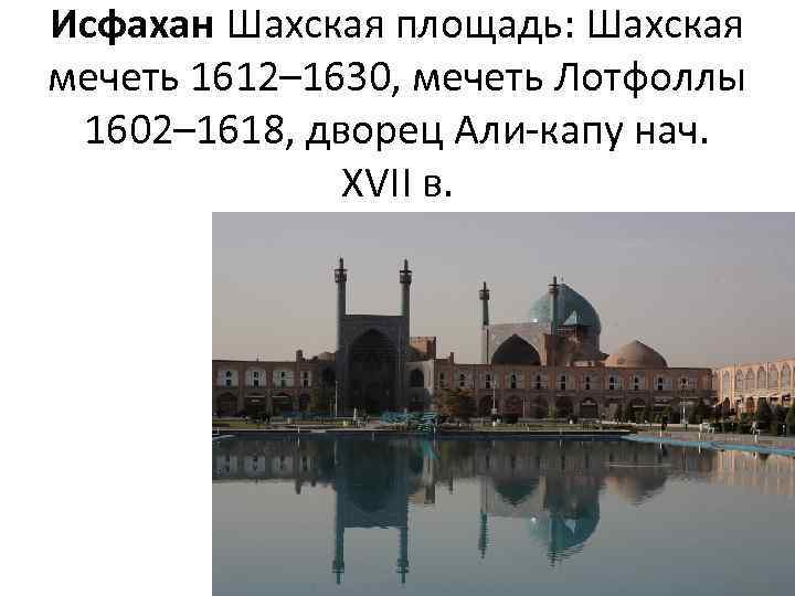 Исфахан Шахская площадь: Шахская мечеть 1612– 1630, мечеть Лотфоллы 1602– 1618, дворец Али-капу нач.