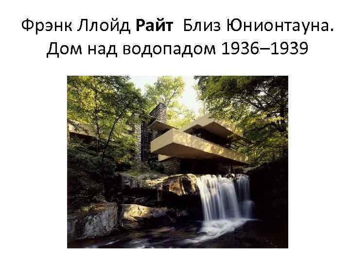 Фрэнк Ллойд Райт Близ Юнионтауна. Дом над водопадом 1936– 1939 