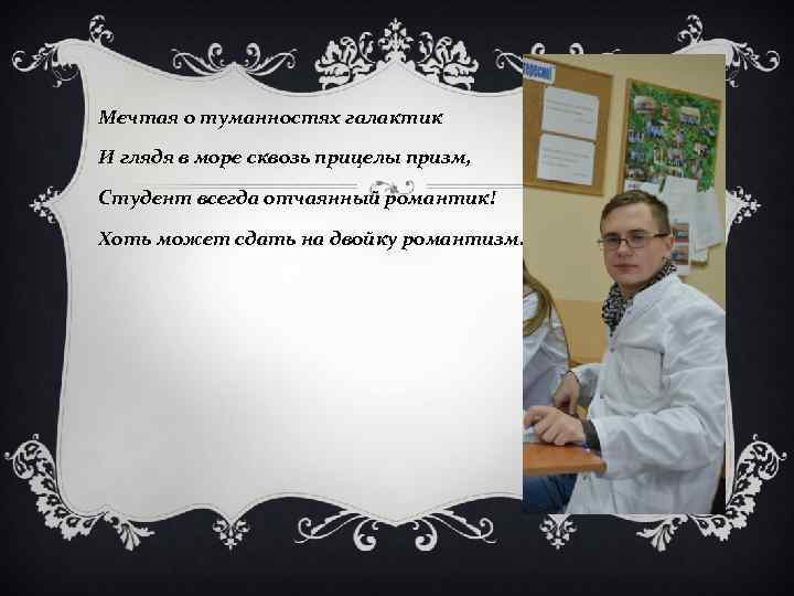 Мечтая о туманностях галактик И глядя в море сквозь прицелы призм, Студент всегда отчаянный