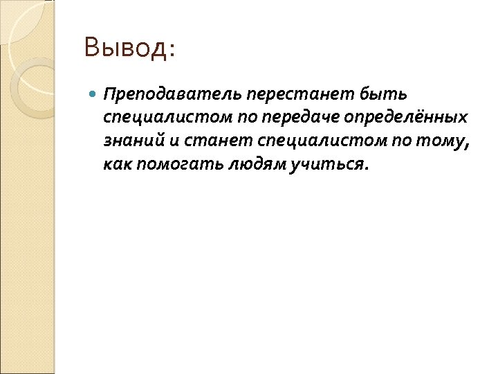 Вывод: Преподаватель перестанет быть специалистом по передаче определённых знаний и станет специалистом по тому,