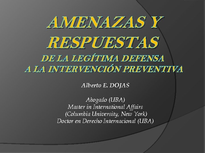 AMENAZAS Y RESPUESTAS DE LA LEGÍTIMA DEFENSA A LA INTERVENCIÓN PREVENTIVA Alberto E. DOJAS