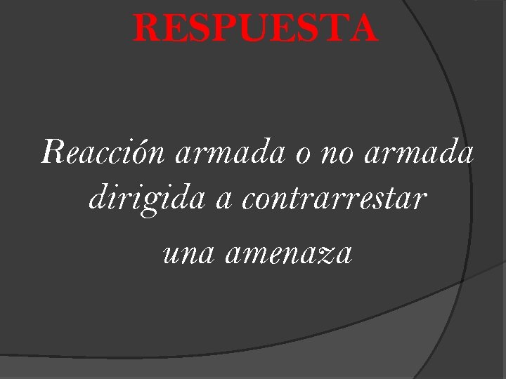 RESPUESTA Reacción armada o no armada dirigida a contrarrestar una amenaza 