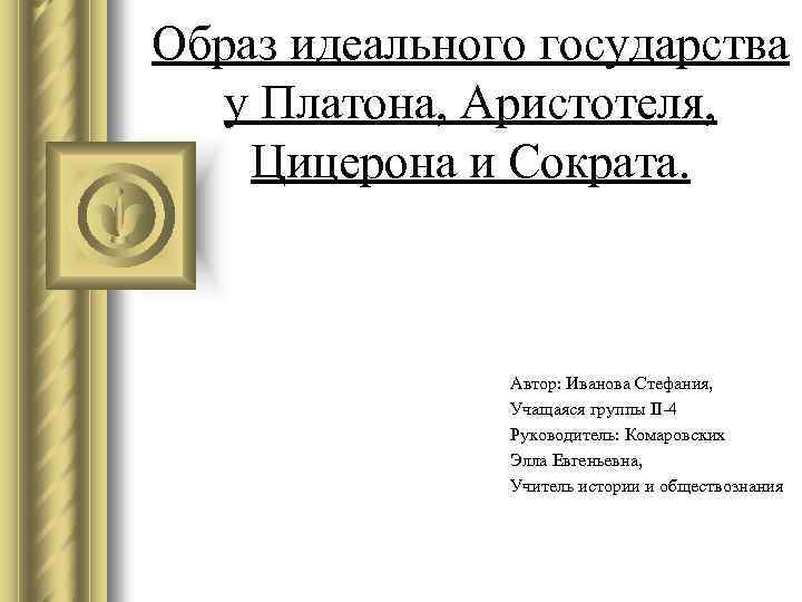 Образ идеального государства у Платона, Аристотеля, Цицерона и Сократа. Автор: Иванова Стефания, Учащаяся группы