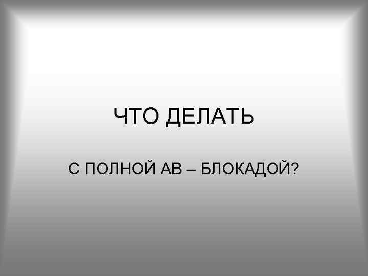 ЧТО ДЕЛАТЬ С ПОЛНОЙ АВ – БЛОКАДОЙ? 