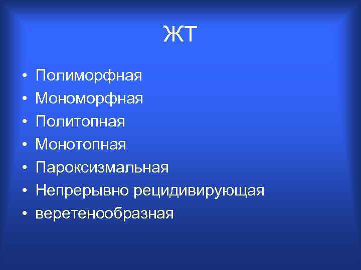 ЖТ • • Полиморфная Мономорфная Политопная Монотопная Пароксизмальная Непрерывно рецидивирующая веретенообразная 