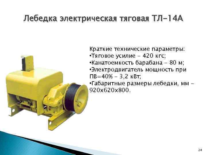 Лебедка электрическая тяговая ТЛ-14 А Краткие технические параметры: • Тяговое усилие - 420 кгс;