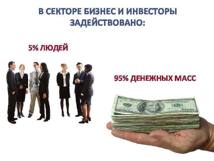 В СЕКТОРЕ БИЗНЕС И ИНВЕСТОРЫ ЗАДЕЙСТВОВАНО: 5% ЛЮДЕЙ 95% ДЕНЕЖНЫХ МАСС 