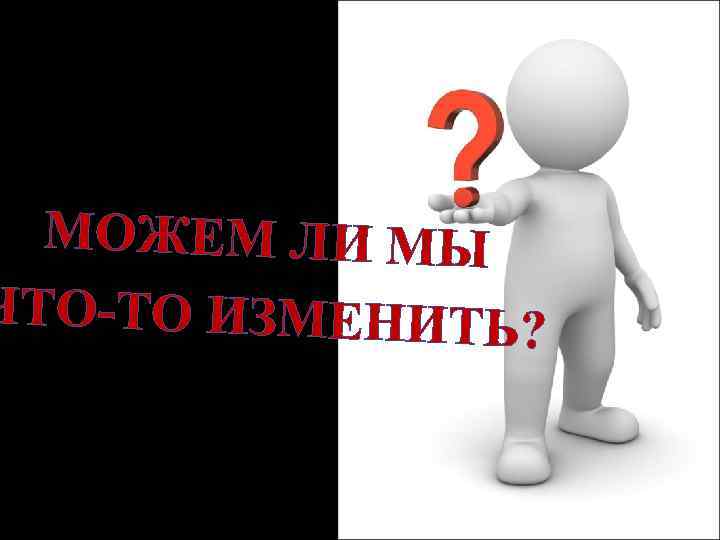 МОЖЕМ ЛИ МЫ ЧТО-ТО ИЗМЕНИТЬ? 