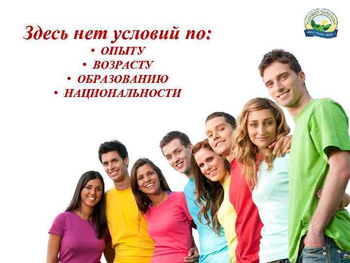 Здесь нет условий по: • ОПЫТУ • ВОЗРАСТУ • ОБРАЗОВАНИЮ • НАЦИОНАЛЬНОСТИ 