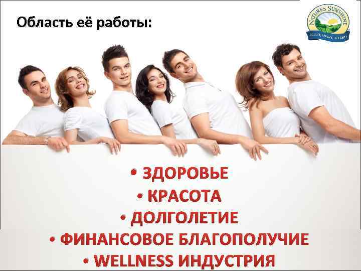 Область её работы: • ЗДОРОВЬЕ • КРАСОТА • ДОЛГОЛЕТИЕ • ФИНАНСОВОЕ БЛАГОПОЛУЧИЕ • WELLNESS