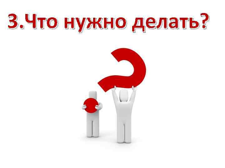 3. Что нужно делать? 